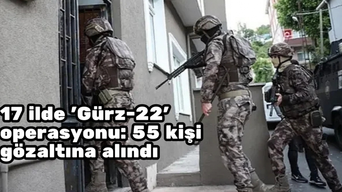 17 ilde 'Gürz-22' operasyonu: 55 kişi gözaltına alındı