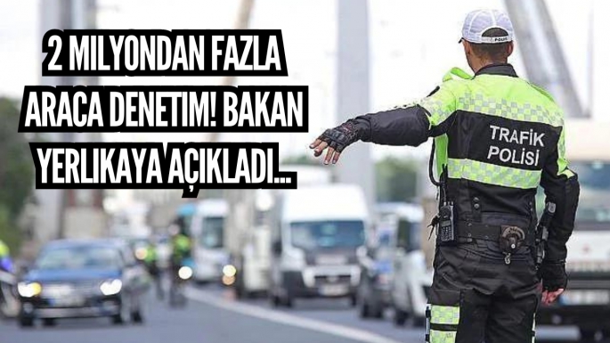 2 milyondan fazla araca denetim! Bakan Yerlikaya açıkladı...