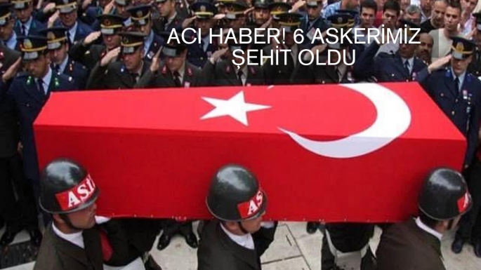 ACI HABER! 6 ASKERİMİZ ŞEHİT OLDU