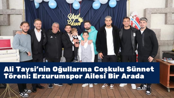 Ali Taysi'nin Oğullarına Coşkulu Sünnet Töreni: Erzurumspor Ailesi Bir Arada