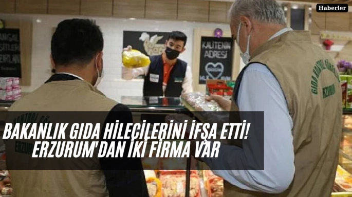 Bakanlık gıda hilecilerini ifşa etti! Erzurum'dan iki firma var