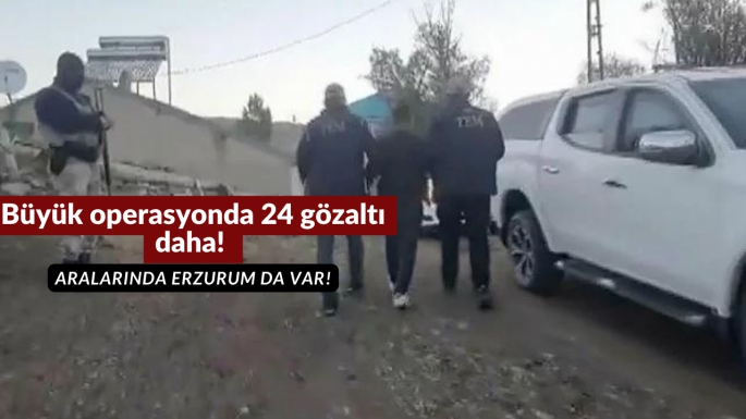 Büyük operasyonda 24 gözaltı daha! Aralarında Erzurum da var!