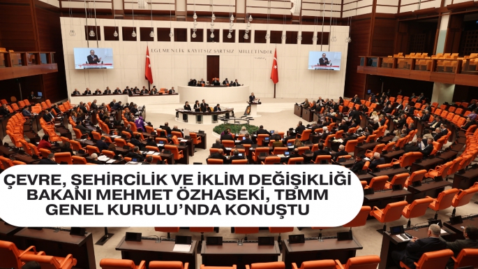 ÇEVRE, ŞEHİRCİLİK VE İKLİM DEĞİŞİKLİĞİ BAKANI MEHMET ÖZHASEKİ, TBMM GENEL KURULU’NDA KONUŞTU