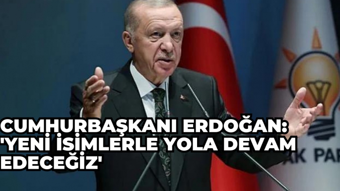Cumhurbaşkanı Erdoğan: 'Yeni isimlerle yola devam edeceğiz'