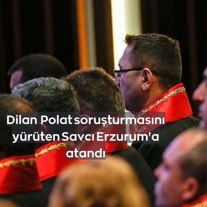 Dilan Polat soruşturmasını yürüten Savcı Erzurum'a atandı