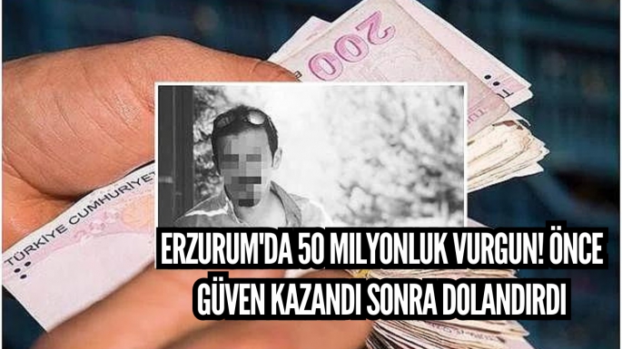 Erzurum'da 50 milyonluk vurgun! Önce güven kazandı sonra dolandırdı