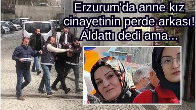 Erzurum'da anne kız cinayetinin perde arkası! Aldattı dedi ama...