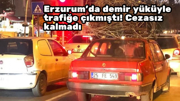 Erzurum'da demir yüküyle trafiğe çıkmıştı! Cezasız kalmadı