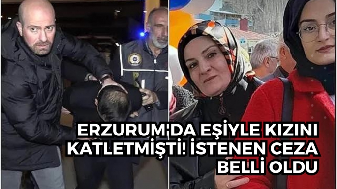 Erzurum'da eşiyle kızını katletmişti! İstenen ceza belli oldu