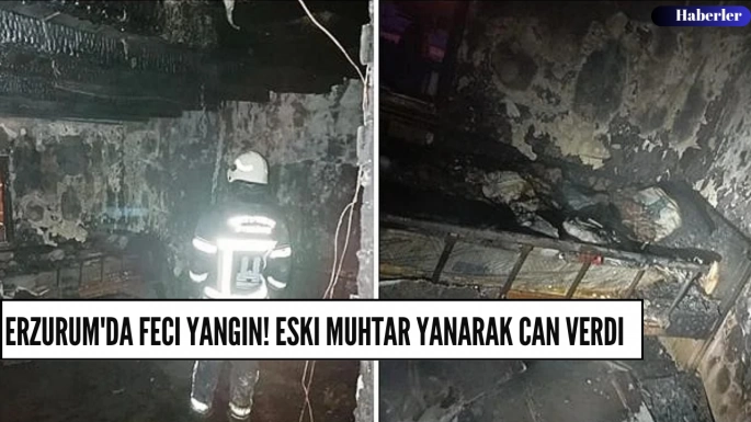 Erzurum'da feci yangın! Eski muhtar yanarak can verdi