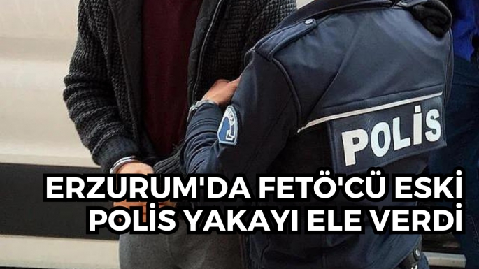 Erzurum'da FETÖ'cü eski polis yakayı ele verdi