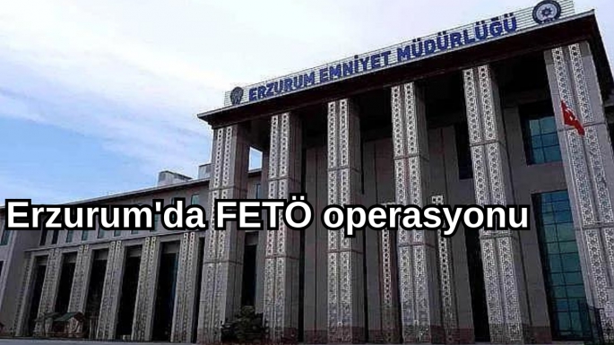 Erzurum'da FETÖ operasyonu