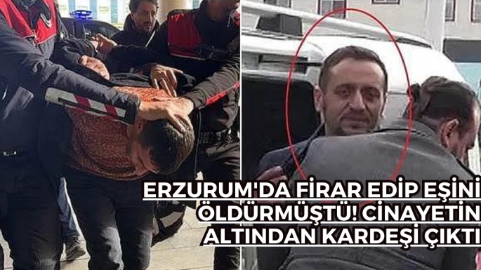 Erzurum'da firar edip eşini öldürmüştü! Cinayetin altından kardeşi çıktı