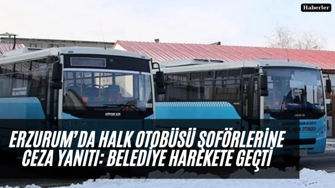 Erzurum’da Halk Otobüsü Şoförlerine Ceza Yanıtı: Belediye Harekete Geçti