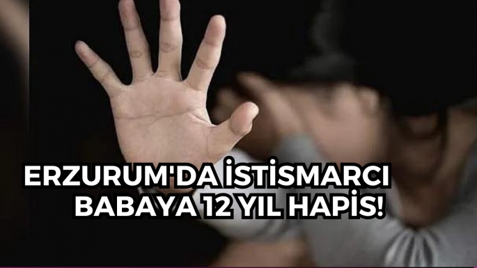 Erzurum'da istismarcı babaya 12 yıl hapis! 