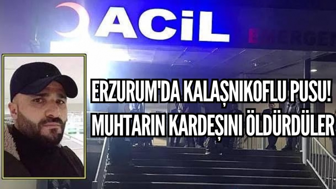 Erzurum'da kalaşnikoflu pusu! Muhtarın kardeşini öldürdüler 