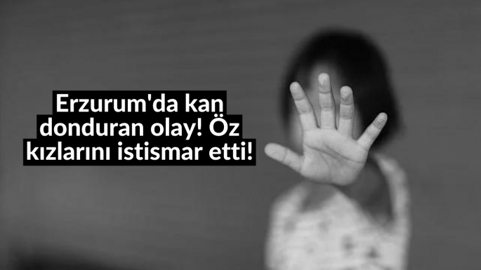 Erzurum'da kan donduran olay! Öz kızlarını istismar etti!