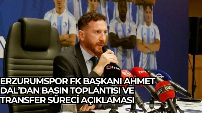 Erzurumspor FK Başkanı Ahmet Dal’dan Basın Toplantısı ve Transfer Süreci Açıklaması