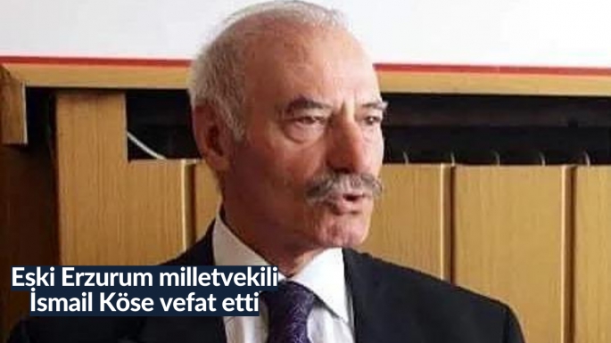 Eski Erzurum milletvekili İsmail Köse vefat etti