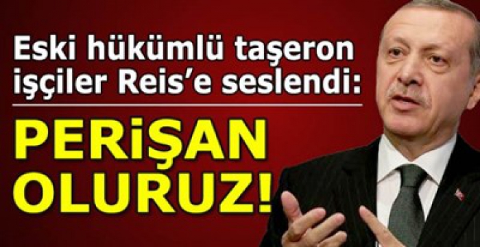 Eski hükümlü taşeron işçiler Reis'e seslendi!