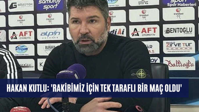 Hakan Kutlu: 'Rakibimiz için tek taraflı bir maç oldu'