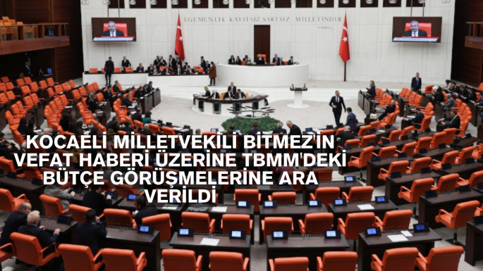 KOCAELİ MİLLETVEKİLİ BİTMEZ'İN VEFAT HABERİ ÜZERİNE TBMM'DEKİ BÜTÇE GÖRÜŞMELERİNE ARA VERİLDİ