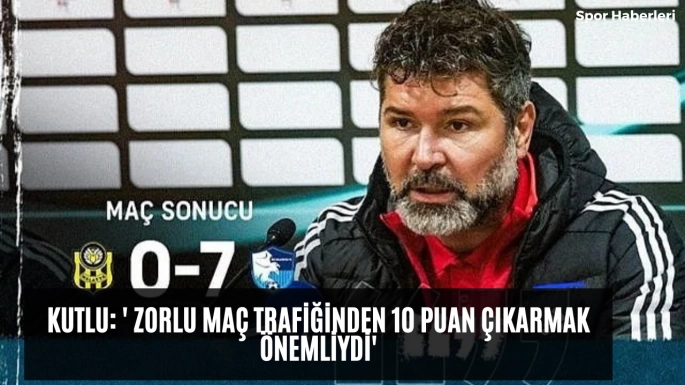 Kutlu: ' Zorlu maç trafiğinden 10 puan çıkarmak önemliydi'