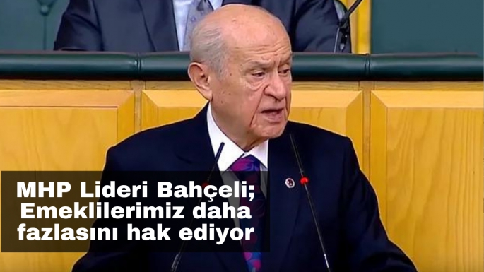 MHP Lideri Bahçeli; Emeklilerimiz daha fazlasını hak ediyor