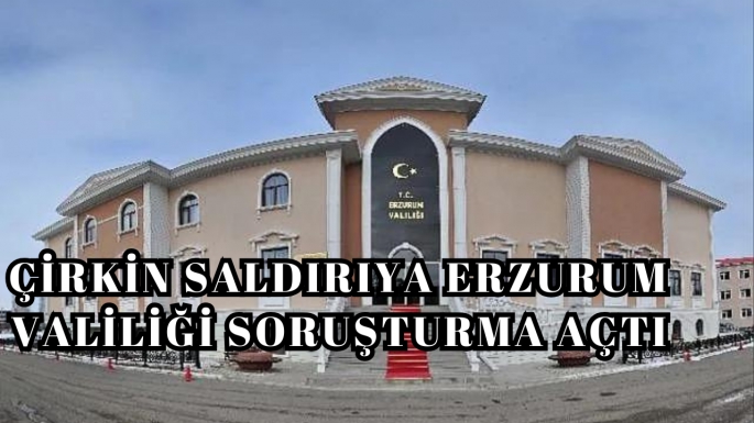 O çirkin saldırıya Erzurum Valiliği soruşturma açtı