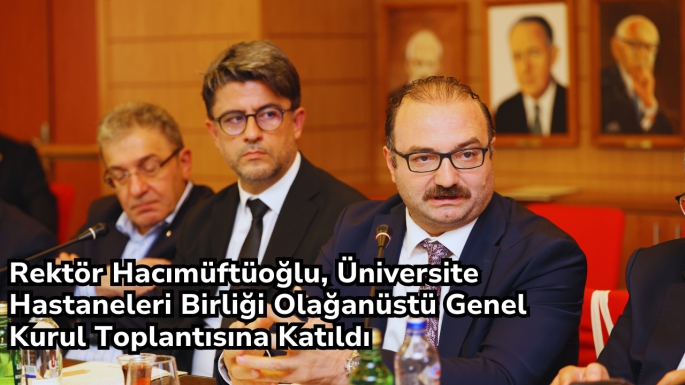 Rektör Hacımüftüoğlu, Üniversite Hastaneleri Birliği Olağanüstü Genel Kurul Toplantısına Katıldı