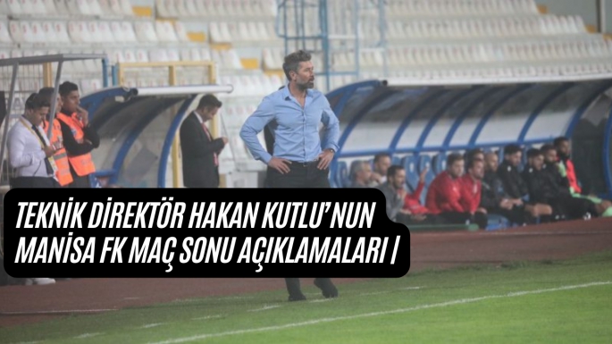 TEKNİK DİREKTÖR HAKAN KUTLU’NUN MANİSA FK MAÇ SONU AÇIKLAMALARI |