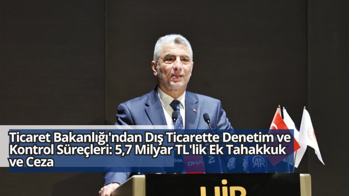 **Ticaret Bakanlığı'ndan Dış Ticarette Denetim ve Kontrol Süreçleri: 5,7 Milyar TL'lik Ek Tahakkuk ve Ceza**