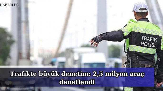 Trafikte büyük denetim: 2,5 milyon araç denetlendi