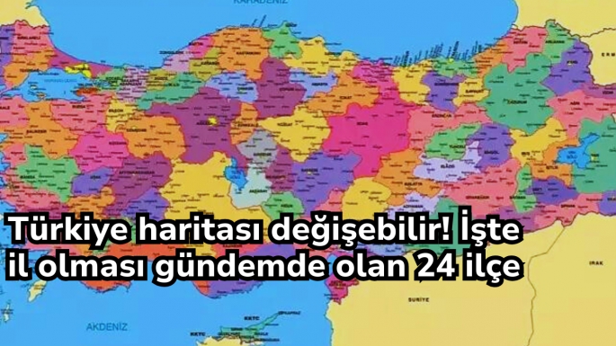 Türkiye haritası değişebilir! İşte il olması gündemde olan 24 ilçe