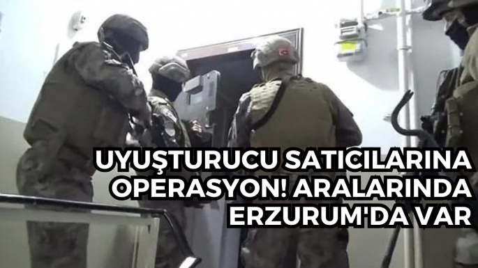 Uyuşturucu satıcılarına operasyon! Aralarında Erzurum'da var