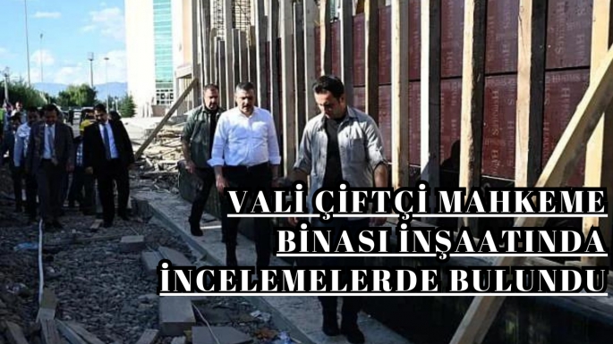 Vali Çiftçi mahkeme binası inşaatında incelemelerde bulundu