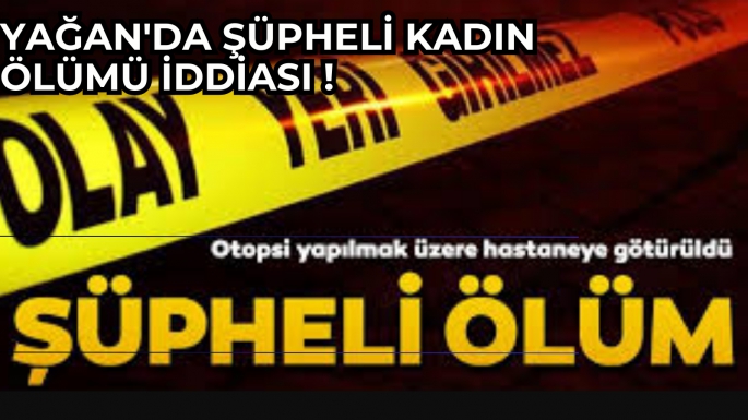 YAĞAN'DA ŞÜPHELİ KADIN ÖLÜMÜ İDDİASI !